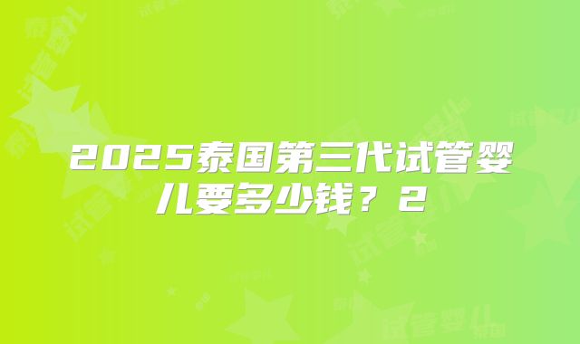 2025泰国第三代试管婴儿要多少钱？2