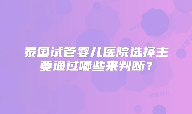 泰国试管婴儿医院选择主要通过哪些来判断?