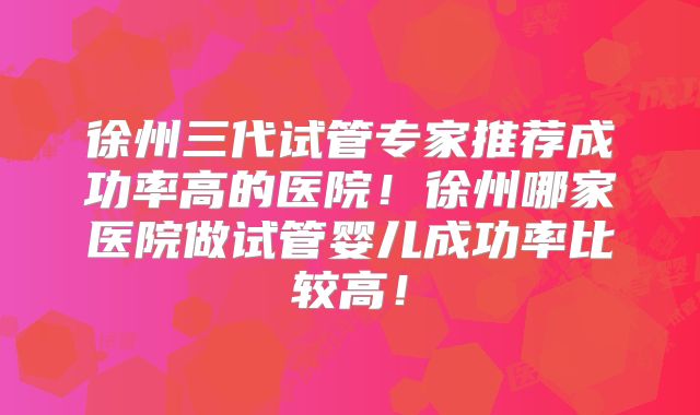 徐州三代试管专家推荐成功率高的医院！徐州哪家医院做试管婴儿成功率比较高！