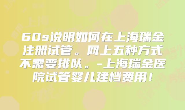60s说明如何在上海瑞金注册试管。网上五种方式不需要排队。-上海瑞金医院试管婴儿建档费用！