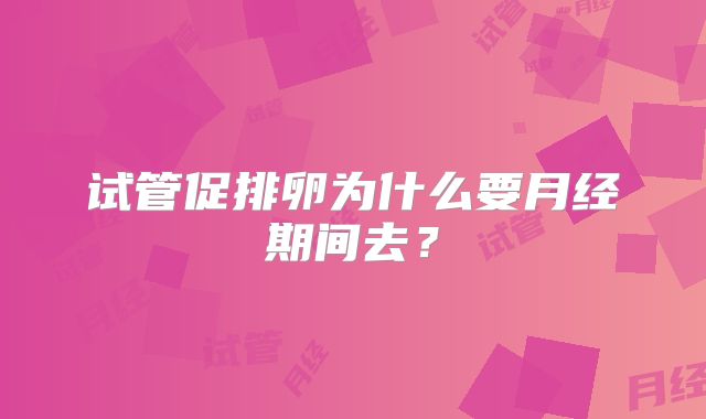 试管促排卵为什么要月经期间去?