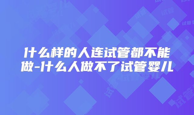 什么样的人连试管都不能做-什么人做不了试管婴儿