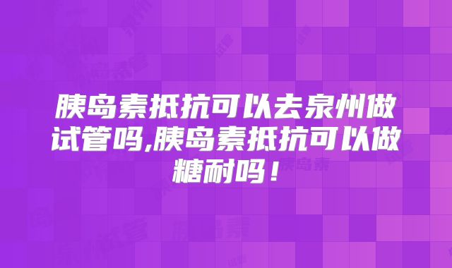 胰岛素抵抗可以去泉州做试管吗,胰岛素抵抗可以做糖耐吗！