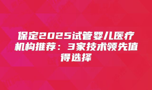 保定2025试管婴儿医疗机构推荐:3家技术领先值得选择
