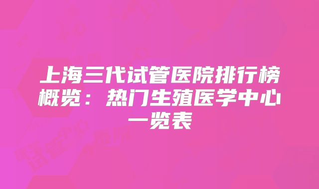 上海三代试管医院排行榜概览：热门生殖医学中心一览表