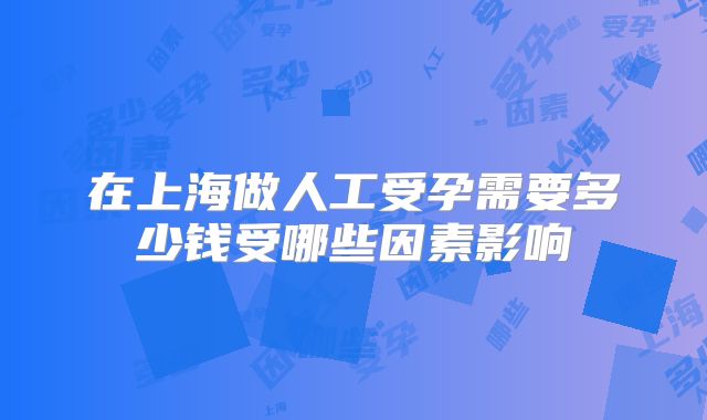 在上海做人工受孕需要多少钱受哪些因素影响