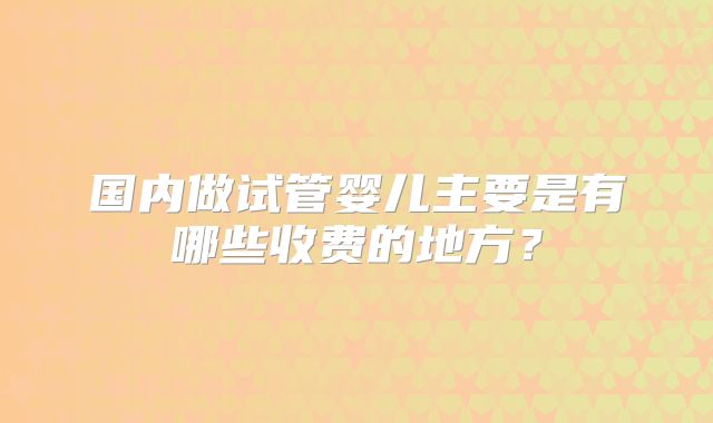 国内做试管婴儿主要是有哪些收费的地方?
