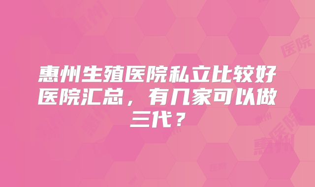 惠州生殖医院私立比较好医院汇总，有几家可以做三代？