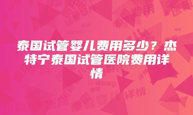 泰国试管婴儿费用多少?杰特宁泰国试管医院费用详情