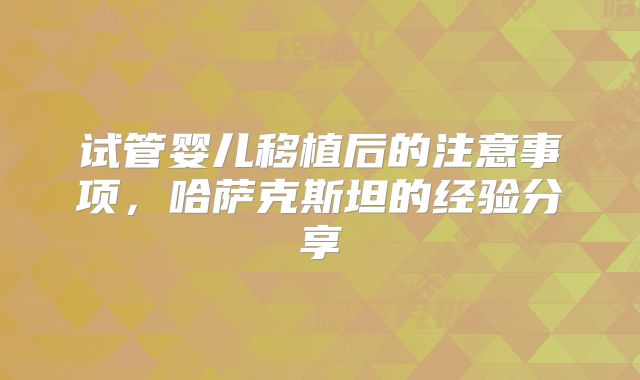试管婴儿移植后的注意事项，哈萨克斯坦的经验分享