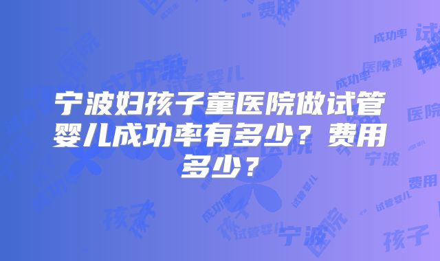 宁波妇孩子童医院做试管婴儿成功率有多少？费用多少？