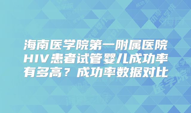 海南医学院第一附属医院HIV患者试管婴儿成功率有多高？成功率数据对比