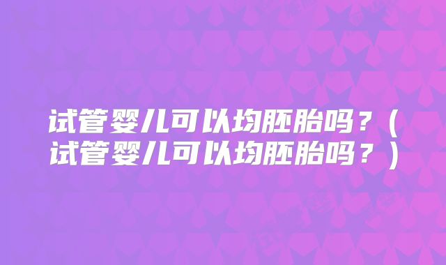 试管婴儿可以均胚胎吗？(试管婴儿可以均胚胎吗？)