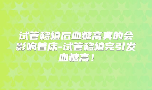 试管移植后血糖高真的会影响着床-试管移植完引发血糖高!
