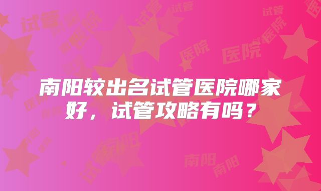南阳较出名试管医院哪家好,试管攻略有吗?
