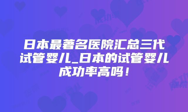 日本最著名医院汇总三代试管婴儿_日本的试管婴儿成功率高吗！