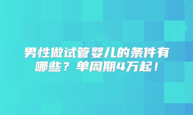 男性做试管婴儿的条件有哪些?单周期4万起!