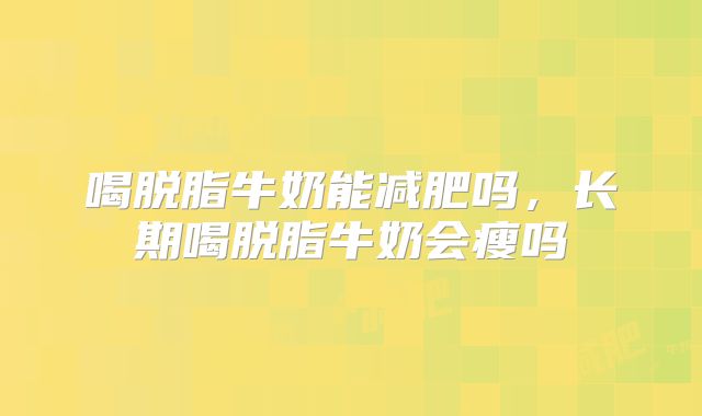 喝脱脂牛奶能减肥吗,长期喝脱脂牛奶会瘦吗