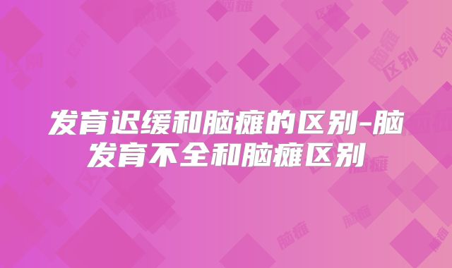 发育迟缓和脑瘫的区别-脑发育不全和脑瘫区别