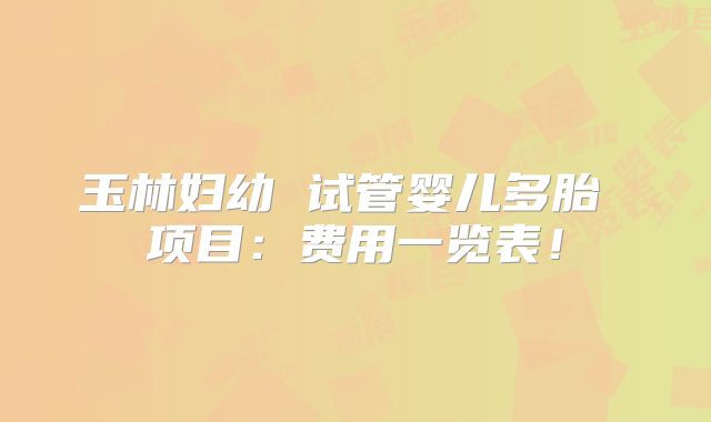 玉林妇幼 试管婴儿多胎 项目：费用一览表！