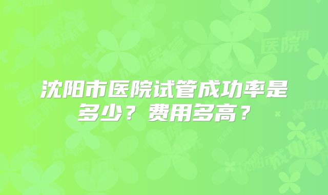 沈阳市医院试管成功率是多少？费用多高？