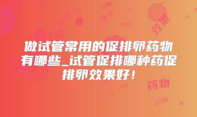 做试管常用的促排卵药物有哪些_试管促排哪种药促排卵效果好!
