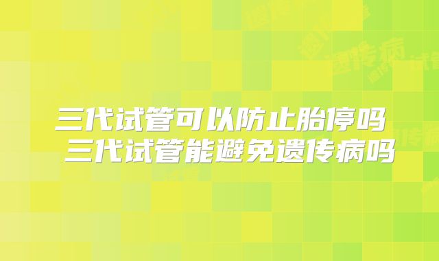 三代试管可以防止胎停吗 三代试管能避免遗传病吗