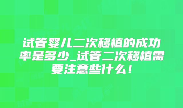 试管婴儿二次移植的成功率是多少_试管二次移植需要注意些什么!