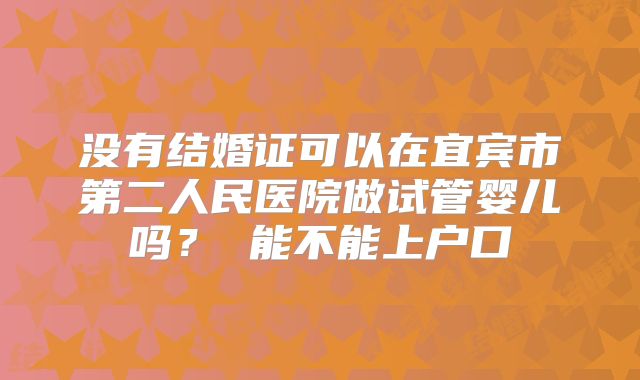 没有结婚证可以在宜宾市第二人民医院做试管婴儿吗？ 能不能上户口
