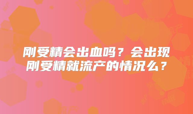 刚受精会出血吗?会出现刚受精就流产的情况么?