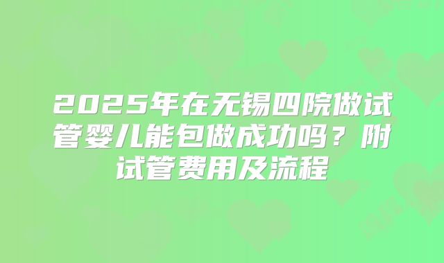 2025年在无锡四院做试管婴儿能包做成功吗?附试管费用及流程