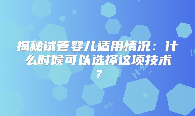 揭秘试管婴儿适用情况:什么时候可以选择这项技术?