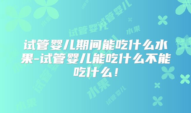 试管婴儿期间能吃什么水果-试管婴儿能吃什么不能吃什么!