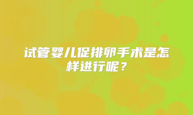 试管婴儿促排卵手术是怎样进行呢?