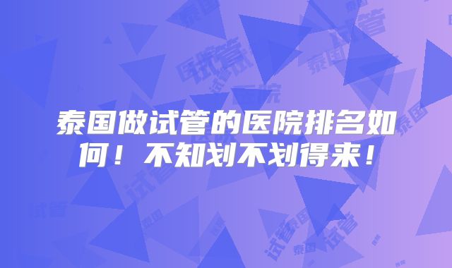 泰国做试管的医院排名如何！不知划不划得来！