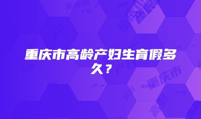 重庆市高龄产妇生育假多久？