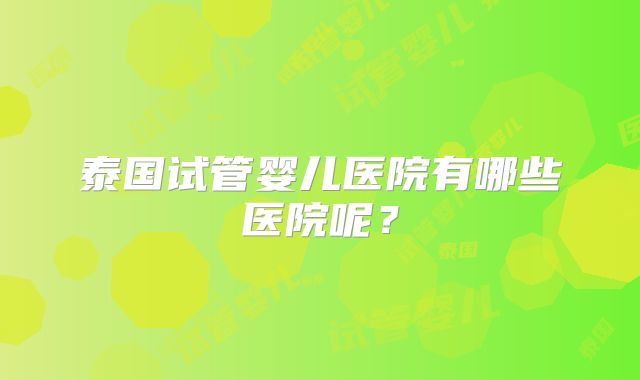 泰国试管婴儿医院有哪些医院呢？