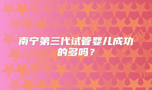 南宁第三代试管婴儿成功的多吗?