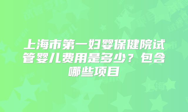 上海市第一妇婴保健院试管婴儿费用是多少？包含哪些项目