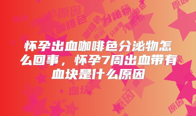 怀孕出血咖啡色分泌物怎么回事，怀孕7周出血带有血块是什么原因