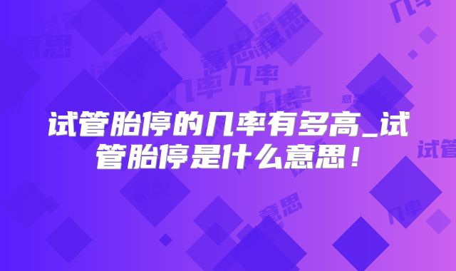 试管胎停的几率有多高_试管胎停是什么意思！