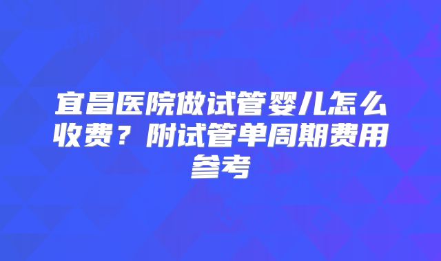 宜昌医院做试管婴儿怎么收费？附试管单周期费用参考