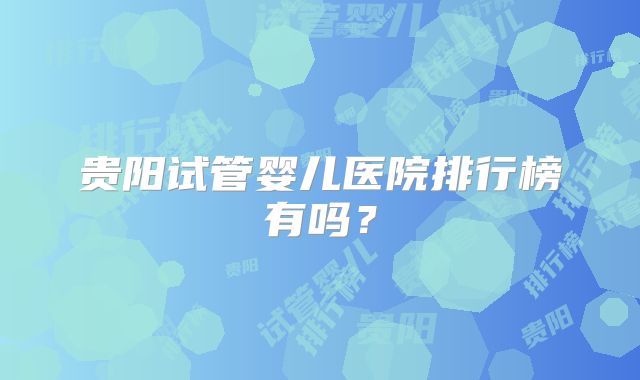 贵阳试管婴儿医院排行榜有吗？