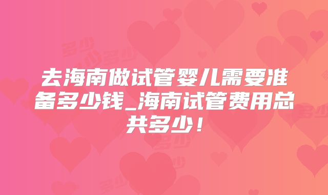 去海南做试管婴儿需要准备多少钱_海南试管费用总共多少！