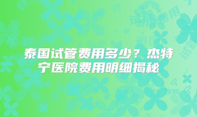 泰国试管费用多少?杰特宁医院费用明细揭秘