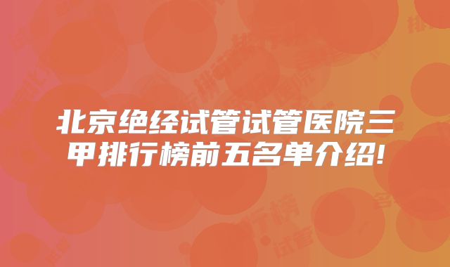 北京绝经试管试管医院三甲排行榜前五名单介绍!