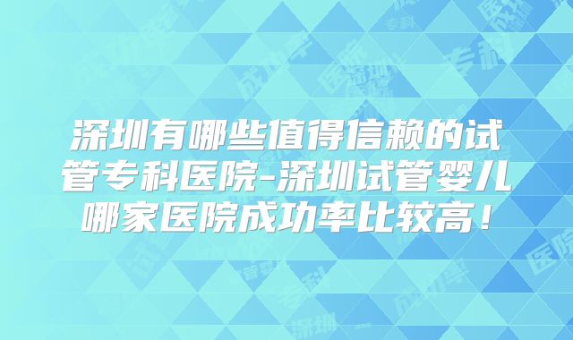 深圳有哪些值得信赖的试管专科医院-深圳试管婴儿哪家医院成功率比较高！