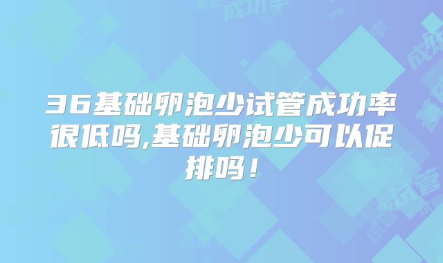 36基础卵泡少试管成功率很低吗,基础卵泡少可以促排吗!