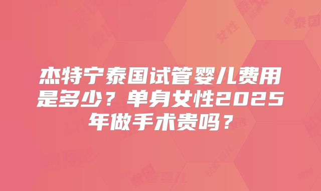 杰特宁泰国试管婴儿费用是多少？单身女性2025年做手术贵吗？