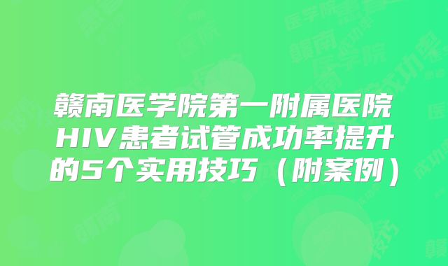 赣南医学院第一附属医院HIV患者试管成功率提升的5个实用技巧（附案例）